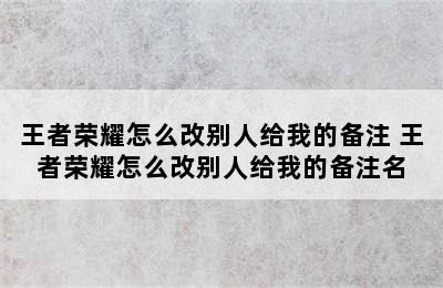 王者荣耀怎么改别人给我的备注 王者荣耀怎么改别人给我的备注名